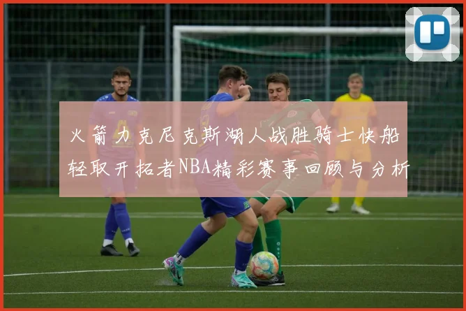 火箭力克尼克斯湖人战胜骑士快船轻取开拓者NBA精彩赛事回顾与分析