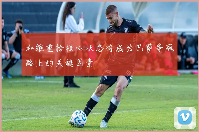 加维重拾核心状态将成为巴萨争冠路上的关键因素