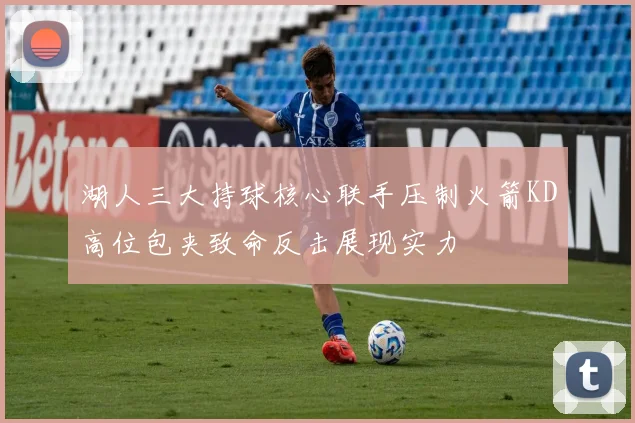 湖人三大持球核心联手压制火箭KD高位包夹致命反击展现实力