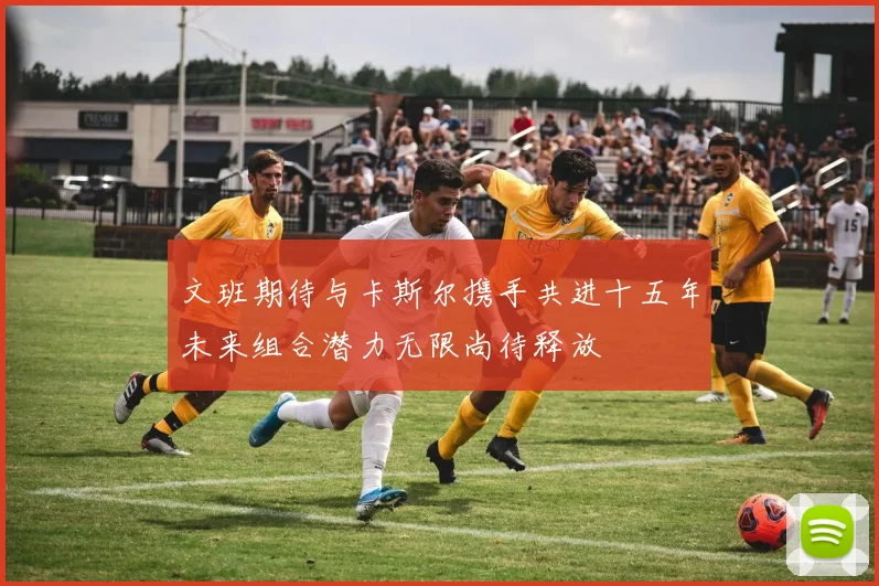 文班期待与卡斯尔携手共进十五年未来组合潜力无限尚待释放