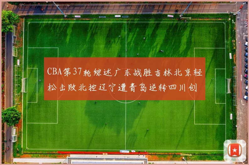 CBA第37轮综述广东战胜吉林北京轻松击败北控辽宁遭青岛逆转四川创下37连败纪录