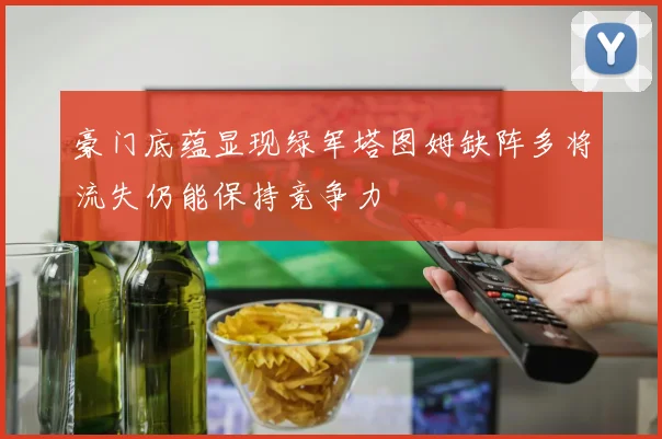 豪门底蕴显现绿军塔图姆缺阵多将流失仍能保持竞争力