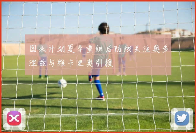 国米计划夏季重组后防线关注奥多涅兹与维卡里奥引援