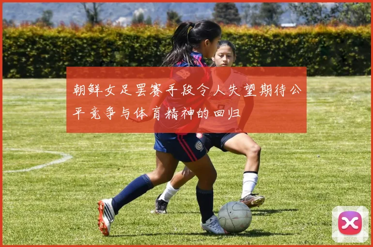 朝鲜女足罢赛手段令人失望期待公平竞争与体育精神的回归