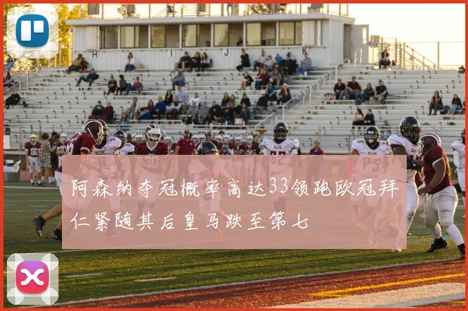阿森纳夺冠概率高达33领跑欧冠拜仁紧随其后皇马跌至第七