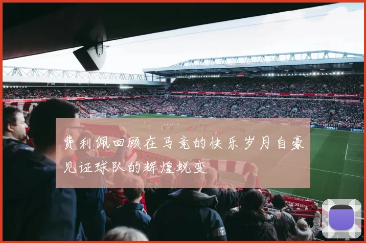 费利佩回顾在马竞的快乐岁月自豪见证球队的辉煌蜕变