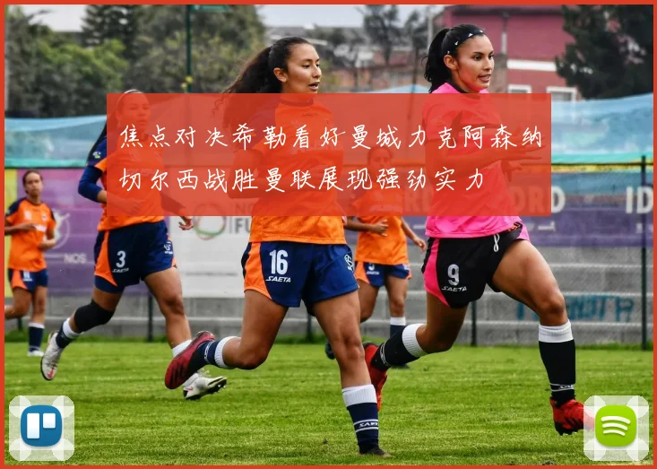 焦点对决希勒看好曼城力克阿森纳切尔西战胜曼联展现强劲实力