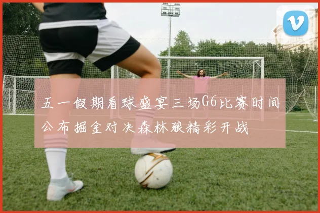 五一假期看球盛宴三场G6比赛时间公布掘金对决森林狼精彩开战