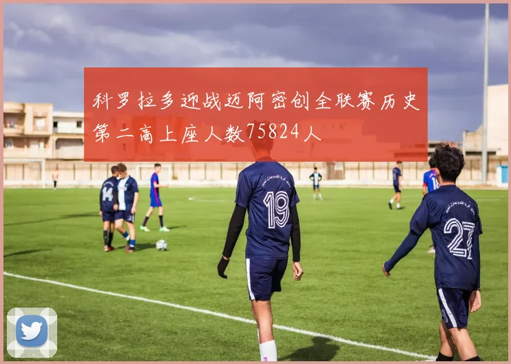 科罗拉多迎战迈阿密创全联赛历史第二高上座人数75824人