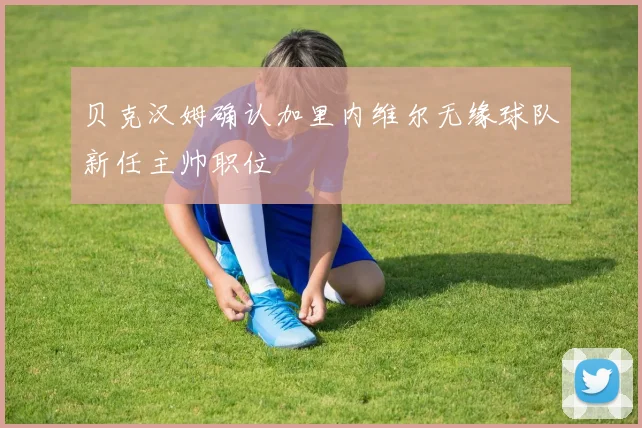 贝克汉姆确认加里内维尔无缘球队新任主帅职位