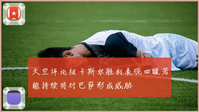 天空评论纽卡斯尔胜利表现回暖若能持续将对巴萨形成威胁
