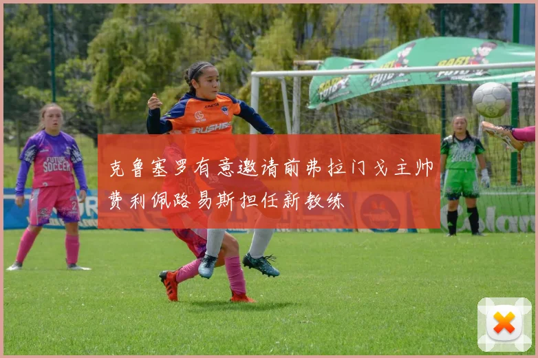 克鲁塞罗有意邀请前弗拉门戈主帅费利佩路易斯担任新教练