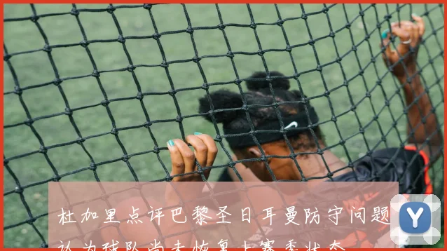 杜加里点评巴黎圣日耳曼防守问题认为球队尚未恢复上赛季状态
