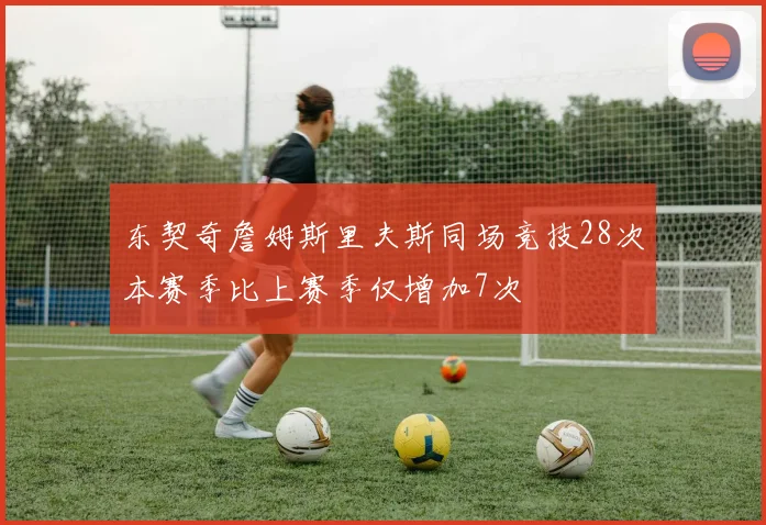 东契奇詹姆斯里夫斯同场竞技28次本赛季比上赛季仅增加7次