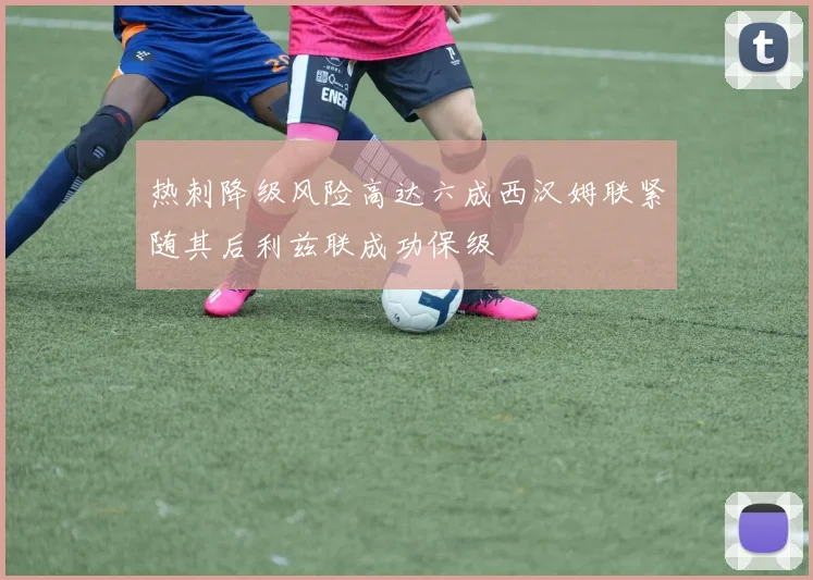 热刺降级风险高达六成西汉姆联紧随其后利兹联成功保级