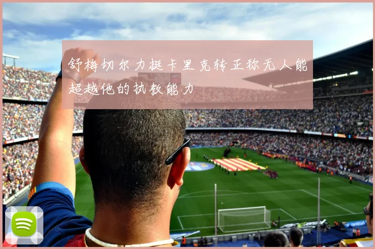 舒梅切尔力挺卡里克转正称无人能超越他的执教能力